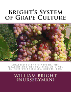 Bright's System of Grape Culture: Adapted to the Vineyard, the Grapery and the Fruiting of Vines in Pots on Trellises, Arbors, Etc.