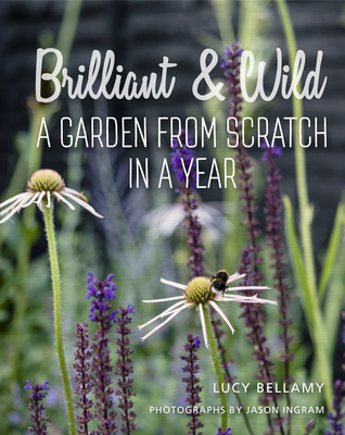 Brilliant and Wild: A Garden from Scratch in a Year - Bellamy, Lucy, and Ingram, Jason (Photographer)