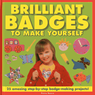 Brilliant Badges to Make Yourself: 25 Amazing Step-by-step Badge-making Projects