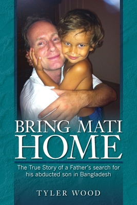 Bring Mati Home: The True Story of a Father's search for his abducted son in Bangladesh - Wood, Tyler