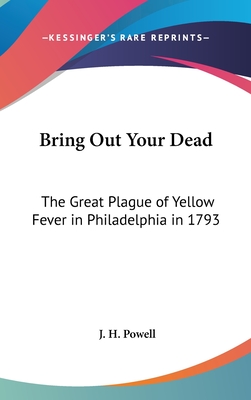 Bring Out Your Dead: The Great Plague of Yellow Fever in Philadelphia in 1793 - Powell, J H