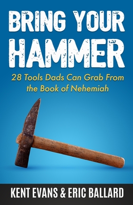 Bring Your Hammer: 28 Tools Dads Can Grab From the Book of Nehemiah - Evans, Kent, and Ballard, Eric