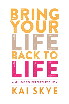 Bring Your Life Back to Life: A Guide to Effortless Joy - Skye, Kai