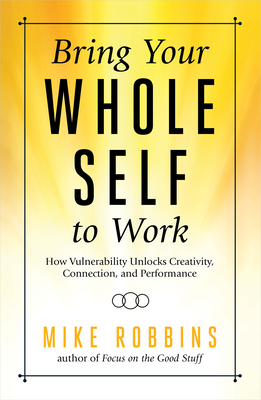 Bring Your Whole Self to Work: How Vulnerability Unlocks Creativity, Connection, and Performance - Robbins, Mike
