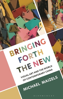 Bringing Forth the New: Visual Art and the World of Contemporary China - Maizels, Michael