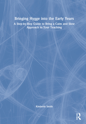Bringing Hygge Into the Early Years: A Step-By-Step Guide to Bring a Calm and Slow Approach to Your Teaching - Smith, Kimberly