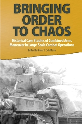 Bringing Order to Chaos: Historical Case Studies of Combined Arms Maneuver in Large-Scale Combat Operations - Schifferle, Peter J