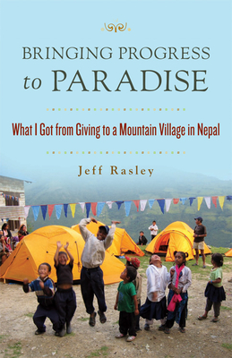 Bringing Progress to Paradise: What I Got from Giving to a Mountain Village in Nepal - Rasley, Jeff