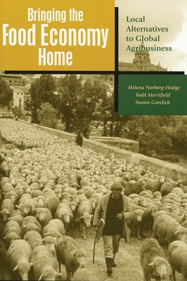 Bringing the Food Economy Home: Local Alternatives to Global Agribusiness - Norberg-Hodge, Helena, and Merrifield, Todd, and Gorelick, Steven