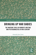 Bringing Up War-Babies: The Wartime Child in Women's Writing and Psychoanalysis at Mid-Century