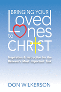 Bringing Your Loved Ones To Christ: Inspiration and Instruction for the Believer's Most Important Task
