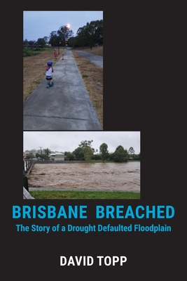 Brisbane Breached: The Story of a Drought Defaulted Floodplain - Topp, David