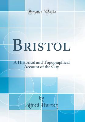 Bristol: A Historical and Topographical Account of the City (Classic Reprint) - Harvey, Alfred