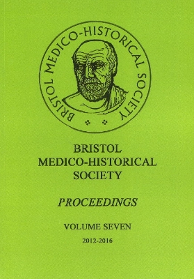 Bristol Medico-Historial Society Proceedings: Volume 7 -- 2012-2016 - Goddard, Paul R, BSc, MD