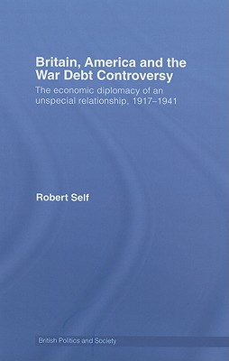 Britain, America and the War Debt Controversy: The Economic Diplomacy of an Unspecial Relationship, 1917-45 - Self, Robert