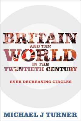 Britain and the World in the Twentieth Century: Ever-decreasing Circles - Turner, Michael J