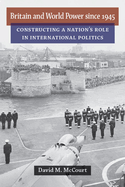 Britain and World Power Since 1945: Constructing a Nation's Role in International Politics