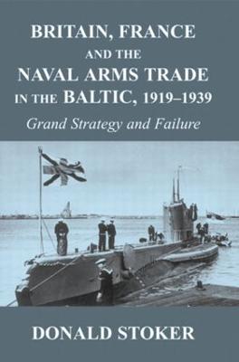 Britain, France and the Naval Arms Trade in the Baltic, 1919 -1939: Grand Strategy and Failure - Stoker, Donald