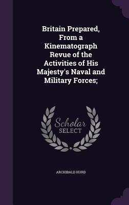 Britain Prepared, From a Kinematograph Revue of the Activities of His Majesty's Naval and Military Forces; - Hurd, Archibald