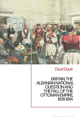 Britain, the Albanian National Question and the Fall of the Ottoman Empire, 1876-1914 - Dauti, Daut