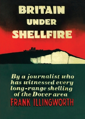 Britain Under Shellfire: Long Range Shelling of the Dover Area 1940-42 - Illingworth, Frank