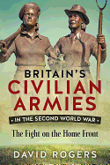 Britain's Civilian Armies in World War II: The Fight on the Home Front