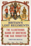 Britain'S Lost Regiments: The Illustrious Bands of Brothers Time Has Forgotten