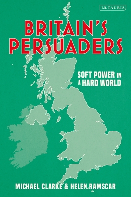 Britain's Persuaders: Soft Power in a Hard World - Ramscar, Helen, and Clarke, Michael