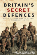 Britain'S Secret Defences: Civilian Saboteurs, Spies and Assassins During the Second World War