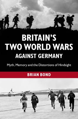 Britain's Two World Wars Against Germany: Myth, Memory and the Distortions of Hindsight - Bond, Brian