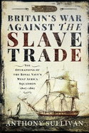 Britain's War Against the Slave Trade: The Operations of the Royal Navy s West Africa Squadron, 1807 1867