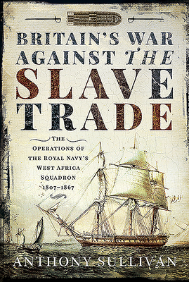 Britain's War Against the Slave Trade: The Operations of the Royal Navy's West Africa Squadron 1807-1867 - Sullivan, Anthony