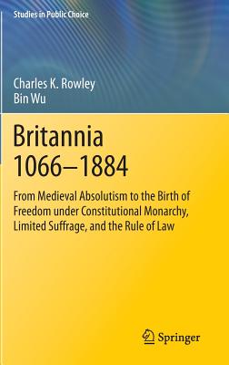 Britannia 1066-1884: From Medieval Absolutism to the Birth of Freedom Under Constitutional Monarchy, Limited Suffrage, and the Rule of Law - Rowley, Charles K, and Wu, Bin