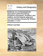 Britannia: or, a chorographical description of the flourishing kingdoms of England, Scotland, and Ireland, and the islands adjacent: from the earliest antiquity By William Camden v 1 of 3