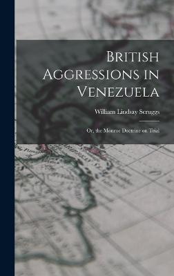 British Aggressions in Venezuela: Or, the Monroe Doctrine on Trial - Scruggs, William Lindsay