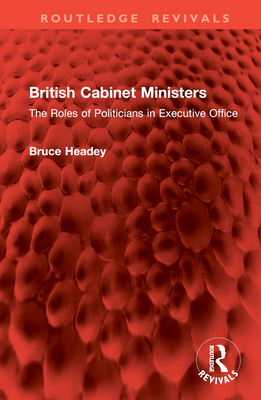 British Cabinet Ministers: The Roles of Politicians in Executive Office - Headey, Bruce