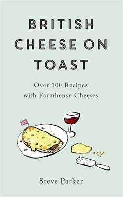 British Cheese on Toast: Over 100 Recipes with Farmhouse Cheeses - Parker, Steve