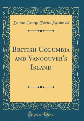 British Columbia and Vancouver's Island (Classic Reprint) - MacDonald, Duncan George Forbes