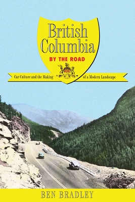 British Columbia by the Road: Car Culture and the Making of a Modern Landscape - Bradley, Ben