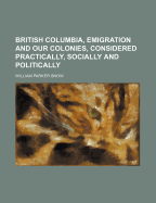 British Columbia, Emigration and Our Colonies, Considered Practically, Socially and Politically