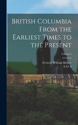 British Columbia From the Earliest Times to the Present; Volume 1 - Howay, Frederic William, and Scholefield, E O S 1875-1919