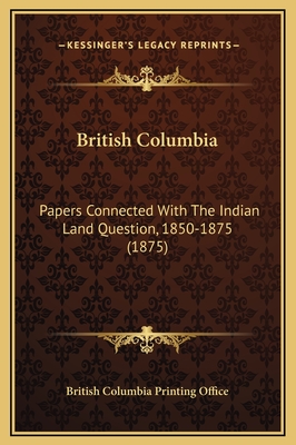 British Columbia: Papers Connected with the Indian Land Question, 1850-1875 (1875) - British Columbia Printing Office