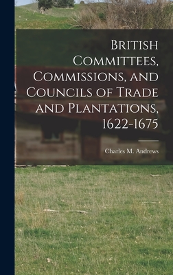 British Committees, Commissions, and Councils of Trade and Plantations, 1622-1675 - Andrews, Charles M