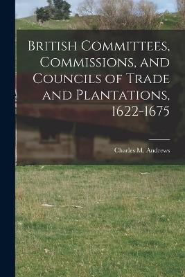 British Committees, Commissions, and Councils of Trade and Plantations, 1622-1675 - Andrews, Charles M