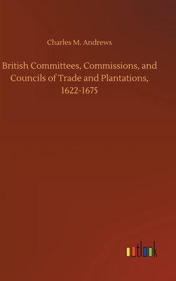 British Committees, Commissions, and Councils of Trade and Plantations, 1622-1675 - Andrews, Charles M