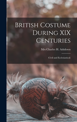 British Costume During XIX Centuries: (civil and Ecclesiastical) - Ashdown, Charles H, Mrs. (Creator)