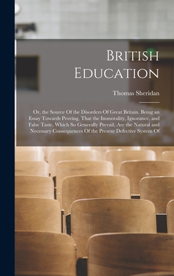 British Education: Or, the Source Of the Disorders Of Great Britain. Being an Essay Towards Proving, That the Immorality, Ignorance, and False Taste, Which So Generally Prevail, Are the Natural and Necessary Consequences Of the Present Defective System Of - Sheridan, Thomas