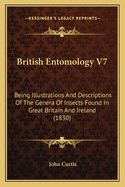 British Entomology V7: Being Illustrations and Descriptions of the Genera of Insects Found in Great Britain and Ireland (1830)
