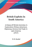 British Exploits In South America: A History Of British Activities In Exploration, Military Adventure, Diplomacy, Science And Trade In Latin America (1917)