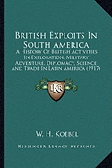 British Exploits In South America: A History Of British Activities In Exploration, Military Adventure, Diplomacy, Science And Trade In Latin America (1917)